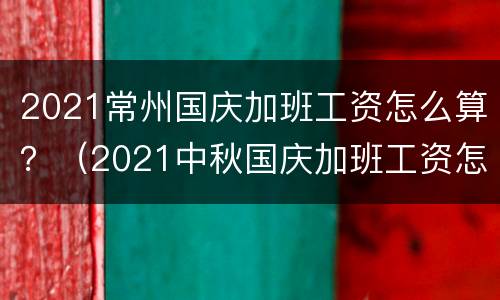 2021常州国庆加班工资怎么算？（2021中秋国庆加班工资怎么算）