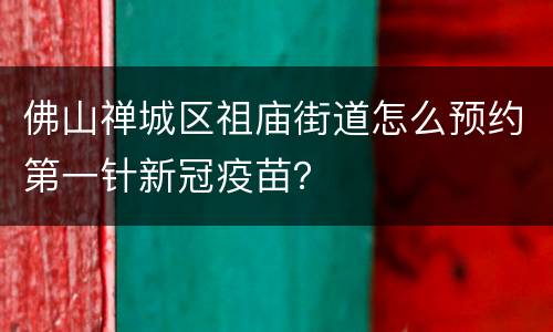 佛山禅城区祖庙街道怎么预约第一针新冠疫苗？
