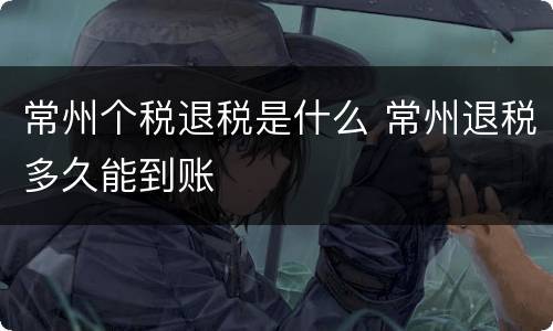 常州个税退税是什么 常州退税多久能到账