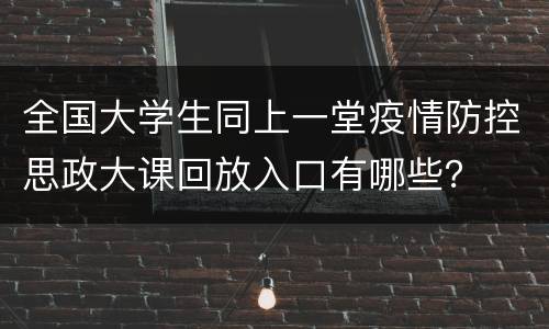 全国大学生同上一堂疫情防控思政大课回放入口有哪些？