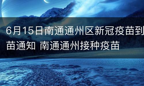 6月15日南通通州区新冠疫苗到苗通知 南通通州接种疫苗