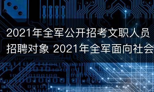 2021年全军公开招考文职人员招聘对象 2021年全军面向社会公开招考文职人员公告岗位表