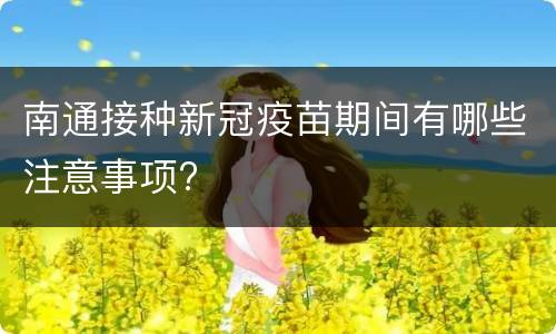 南通接种新冠疫苗期间有哪些注意事项?