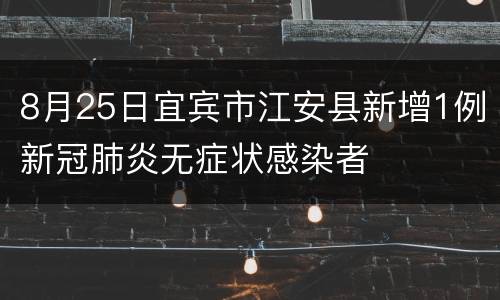 8月25日宜宾市江安县新增1例新冠肺炎无症状感染者