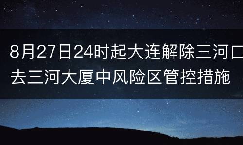8月27日24时起大连解除三河口去三河大厦中风险区管控措施