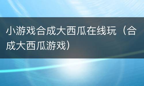 小游戏合成大西瓜在线玩（合成大西瓜游戏）