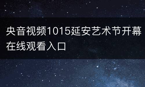 央音视频1015延安艺术节开幕在线观看入口
