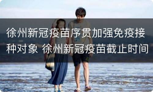 徐州新冠疫苗序贯加强免疫接种对象 徐州新冠疫苗截止时间