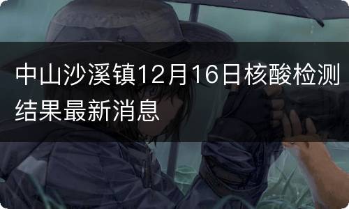 中山沙溪镇12月16日核酸检测结果最新消息