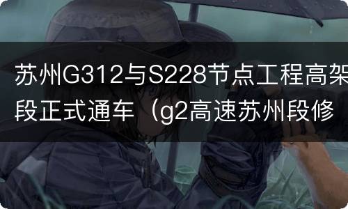 苏州G312与S228节点工程高架段正式通车（g2高速苏州段修路多久）