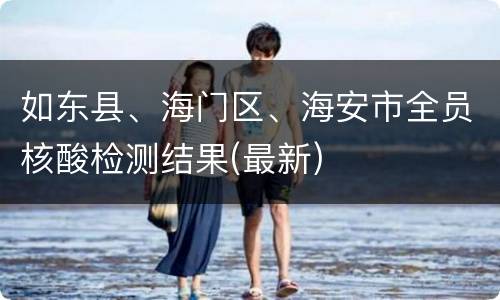 如东县、海门区、海安市全员核酸检测结果(最新)