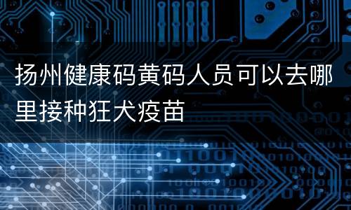 扬州健康码黄码人员可以去哪里接种狂犬疫苗