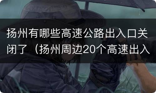扬州有哪些高速公路出入口关闭了（扬州周边20个高速出入口关闭）