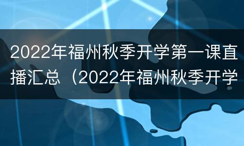 2022年福州秋季开学第一课直播汇总（2022年福州秋季开学第一课直播汇总图）