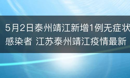 5月2日泰州靖江新增1例无症状感染者 江苏泰州靖江疫情最新消息今天