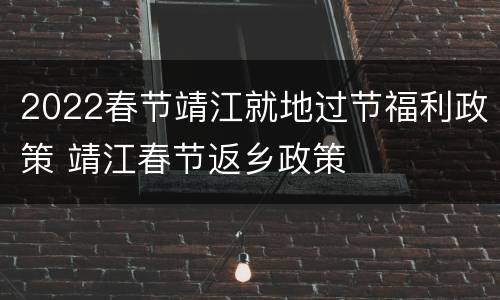2022春节靖江就地过节福利政策 靖江春节返乡政策