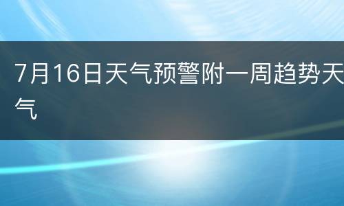 7月16日天气预警附一周趋势天气