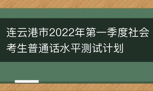 连云港市2022年第一季度社会考生普通话水平测试计划