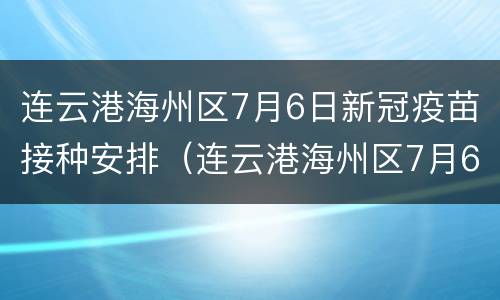 连云港海州区7月6日新冠疫苗接种安排（连云港海州区7月6日新冠疫苗接种安排）