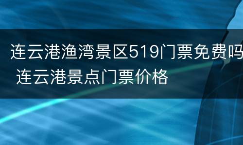 连云港渔湾景区519门票免费吗 连云港景点门票价格