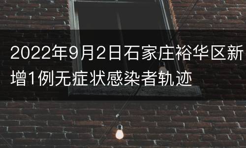 2022年9月2日石家庄裕华区新增1例无症状感染者轨迹