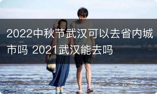 2022中秋节武汉可以去省内城市吗 2021武汉能去吗