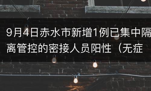 9月4日赤水市新增1例已集中隔离管控的密接人员阳性（无症状5）