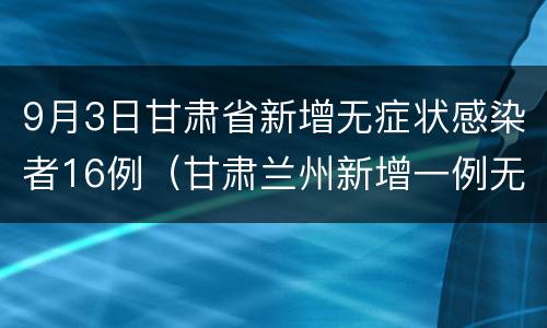 9月3日甘肃省新增无症状感染者16例（甘肃兰州新增一例无症状感染者）