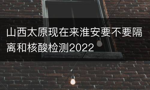 山西太原现在来淮安要不要隔离和核酸检测2022