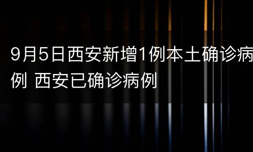 9月5日西安新增1例本土确诊病例 西安已确诊病例