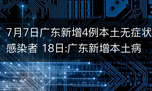 7月7日广东新增4例本土无症状感染者 18日:广东新增本土病例1例 广州新增无症状感染者9例