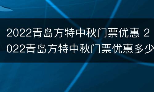 2022青岛方特中秋门票优惠 2022青岛方特中秋门票优惠多少