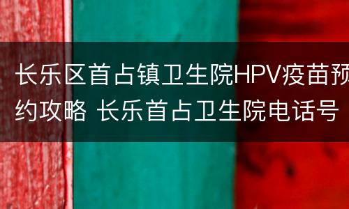 长乐区首占镇卫生院HPV疫苗预约攻略 长乐首占卫生院电话号码