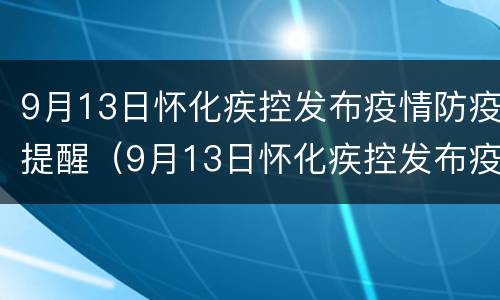 9月13日怀化疾控发布疫情防疫提醒（9月13日怀化疾控发布疫情防疫提醒书）