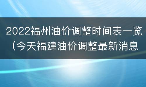 2022福州油价调整时间表一览（今天福建油价调整最新消息）