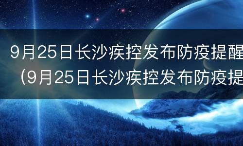 9月25日长沙疾控发布防疫提醒（9月25日长沙疾控发布防疫提醒视频）