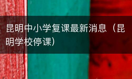 昆明中小学复课最新消息（昆明学校停课）
