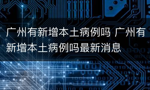 广州有新增本土病例吗 广州有新增本土病例吗最新消息