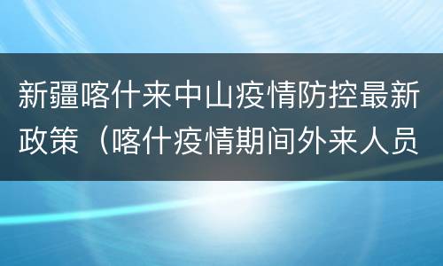 新疆喀什来中山疫情防控最新政策（喀什疫情期间外来人员防控政策）