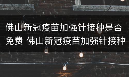 佛山新冠疫苗加强针接种是否免费 佛山新冠疫苗加强针接种是否免费接种