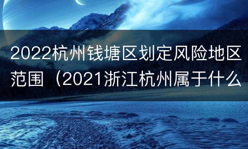 2022杭州钱塘区划定风险地区范围（2021浙江杭州属于什么风险地区）