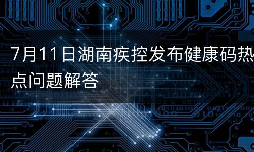 7月11日湖南疾控发布健康码热点问题解答