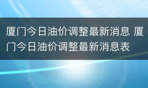 厦门今日油价调整最新消息 厦门今日油价调整最新消息表