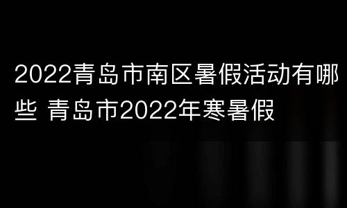 2022青岛市南区暑假活动有哪些 青岛市2022年寒暑假