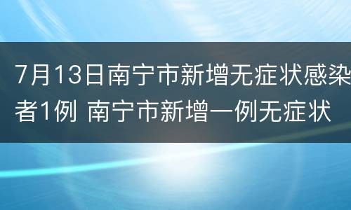 7月13日南宁市新增无症状感染者1例 南宁市新增一例无症状感染者