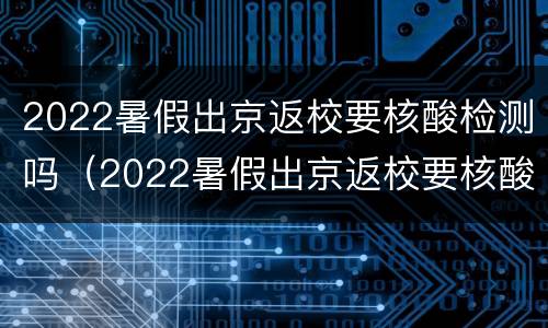 2022暑假出京返校要核酸检测吗（2022暑假出京返校要核酸检测吗江苏）