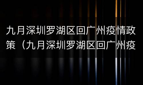 九月深圳罗湖区回广州疫情政策（九月深圳罗湖区回广州疫情政策怎么样）