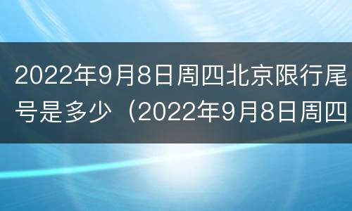 2022年9月8日周四北京限行尾号是多少（2022年9月8日周四北京限行尾号是多少号）