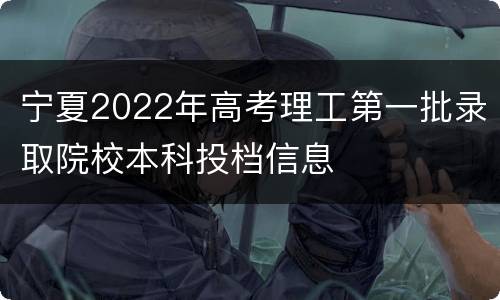 宁夏2022年高考理工第一批录取院校本科投档信息
