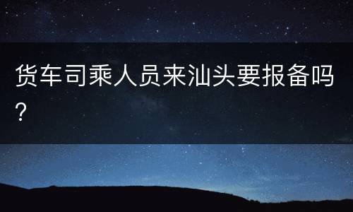 货车司乘人员来汕头要报备吗?